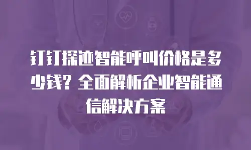 钉钉探迹智能呼叫价格是多少钱？全面解析企业智能通信解决方案