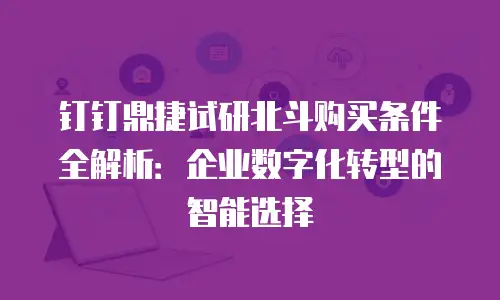 钉钉鼎捷试研北斗购买条件全解析：企业数字化转型的智能选择