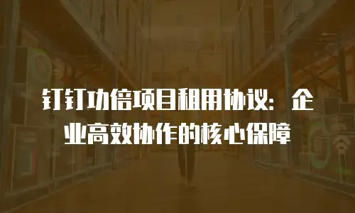 钉钉功倍项目租用协议：企业高效协作的核心保障