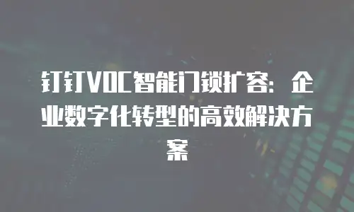 钉钉VOC智能门锁扩容：企业数字化转型的高效解决方案