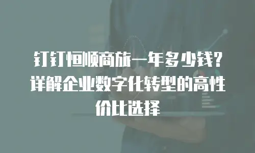 钉钉恒顺商旅一年多少钱？详解企业数字化转型的高性价比选择