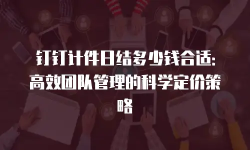 钉钉计件日结多少钱合适：高效团队管理的科学定价策略