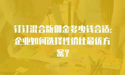 钉钉混合版佣金多少钱合适：企业如何选择性价比最优方案？