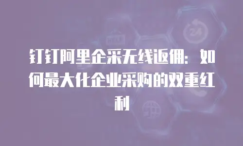 钉钉阿里企采无线返佣：如何最大化企业采购的双重红利