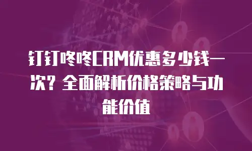 钉钉咚咚CRM优惠多少钱一次？全面解析价格策略与功能价值