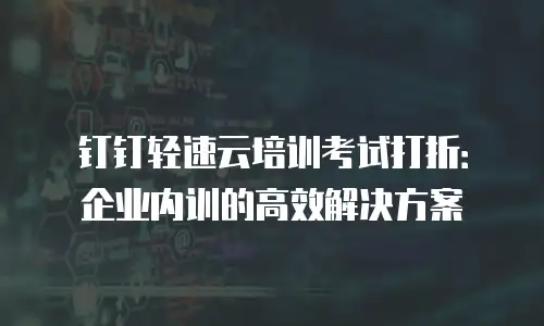 钉钉轻速云培训考试打折：企业内训的高效解决方案