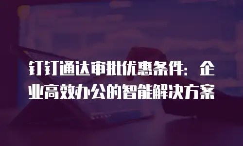 钉钉通达审批优惠条件：企业高效办公的智能解决方案