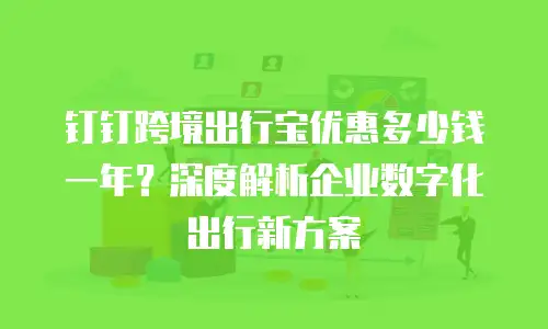 钉钉跨境出行宝优惠多少钱一年？深度解析企业数字化出行新方案
