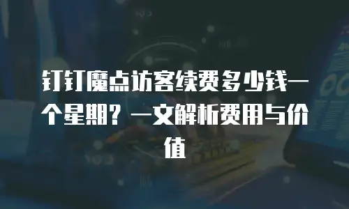 钉钉魔点访客续费多少钱一个星期？一文解析费用与价值