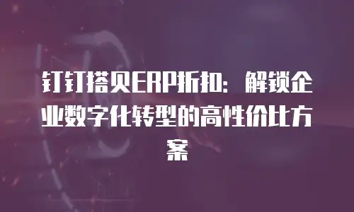 钉钉搭贝ERP折扣：解锁企业数字化转型的高性价比方案