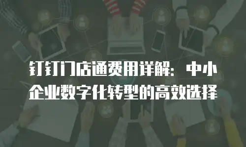 钉钉门店通费用详解：中小企业数字化转型的高效选择