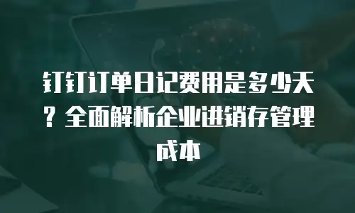 钉钉订单日记费用是多少天？全面解析企业进销存管理成本
