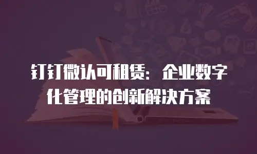 钉钉微认可租赁：企业数字化管理的创新解决方案
