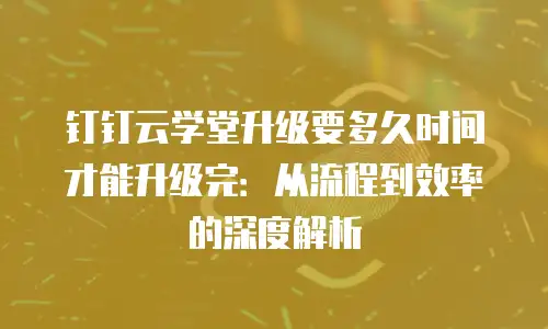 钉钉云学堂升级要多久时间才能升级完：从流程到效率的深度解析
