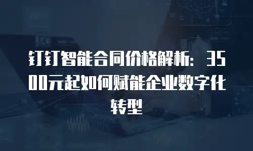 钉钉智能合同价格解析：3500元起如何赋能企业数字化转型
