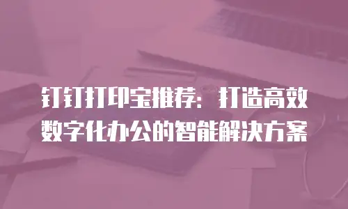 钉钉打印宝推荐：打造高效数字化办公的智能解决方案