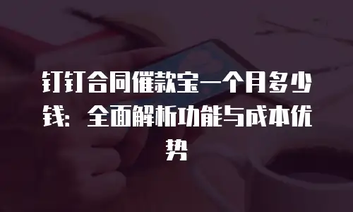 钉钉合同催款宝一个月多少钱：全面解析功能与成本优势