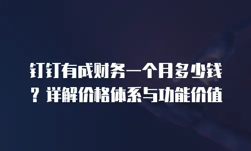 钉钉有成财务一个月多少钱？详解价格体系与功能价值