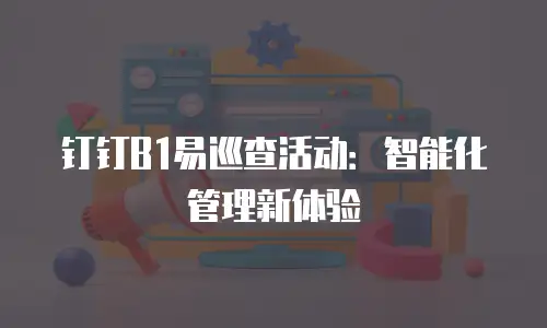钉钉B1易巡查活动：智能化管理新体验