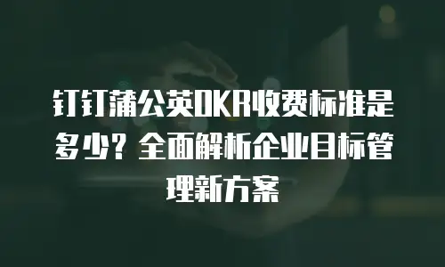 钉钉蒲公英OKR收费标准是多少？全面解析企业目标管理新方案