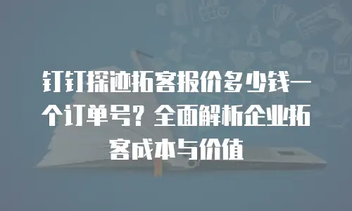 钉钉探迹拓客报价多少钱一个订单号？全面解析企业拓客成本与价值
