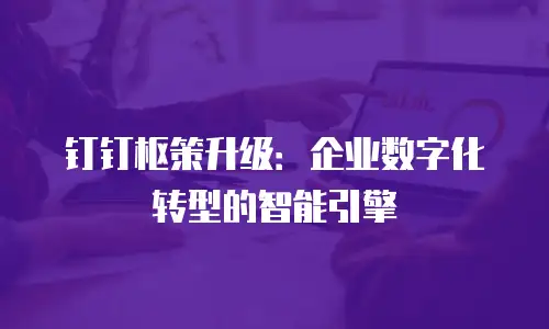 钉钉枢策升级：企业数字化转型的智能引擎