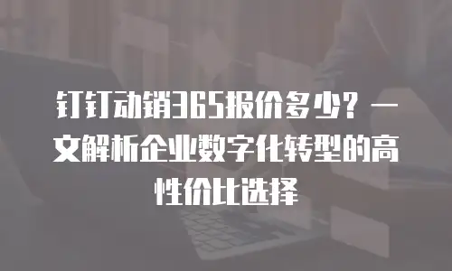 钉钉动销365报价多少？一文解析企业数字化转型的高性价比选择
