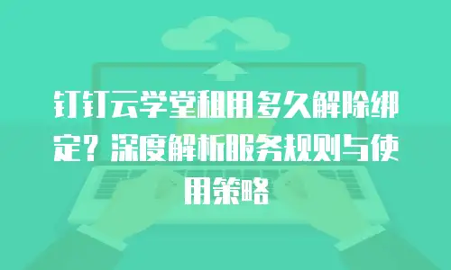 钉钉云学堂租用多久解除绑定？深度解析服务规则与使用策略