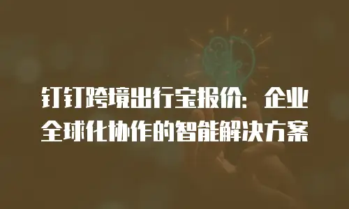 钉钉跨境出行宝报价：企业全球化协作的智能解决方案