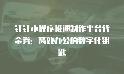 钉钉小程序极速制作平台代金券：高效办公的数字化钥匙
