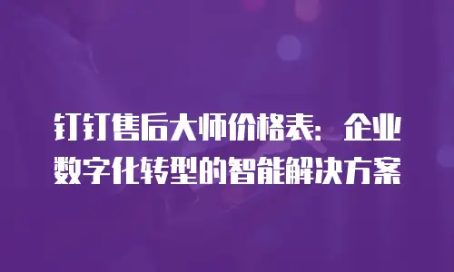 钉钉售后大师价格表：企业数字化转型的智能解决方案