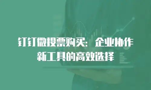 钉钉微投票购买：企业协作新工具的高效选择