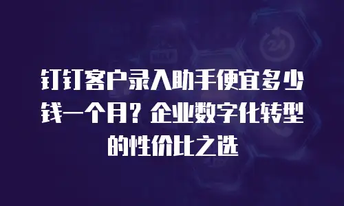 钉钉客户录入助手便宜多少钱一个月？企业数字化转型的性价比之选