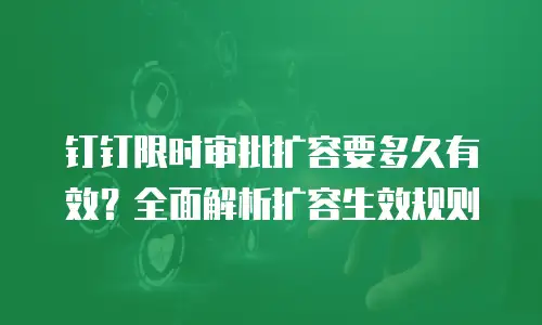钉钉限时审批扩容要多久有效？全面解析扩容生效规则