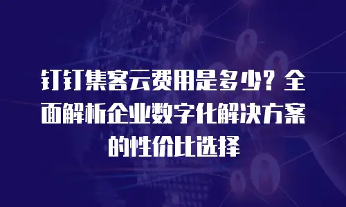钉钉集客云费用是多少？全面解析企业数字化解决方案的性价比选择