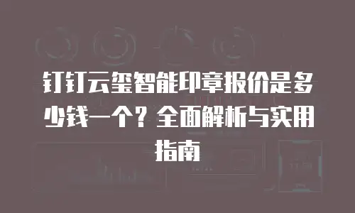 钉钉云玺智能印章报价是多少钱一个？全面解析与实用指南