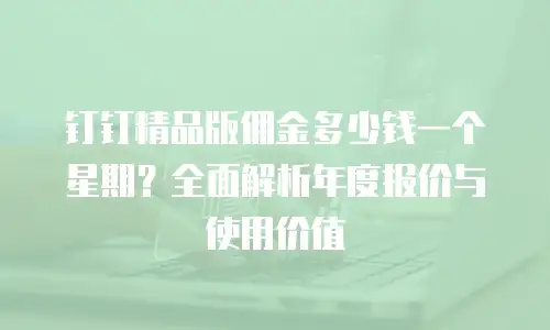 钉钉精品版佣金多少钱一个星期？全面解析年度报价与使用价值