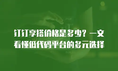 钉钉享搭价格是多少？一文看懂低代码平台的多元选择