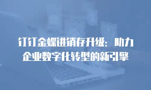 钉钉金蝶进销存升级：助力企业数字化转型的新引擎