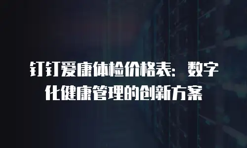 钉钉爱康体检价格表：数字化健康管理的创新方案