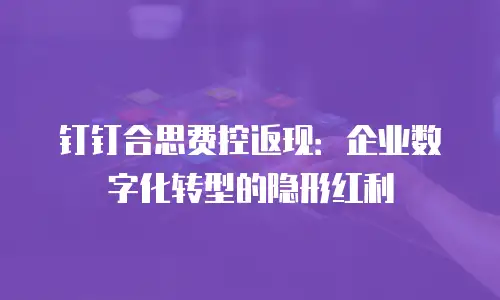 钉钉合思费控返现：企业数字化转型的隐形红利