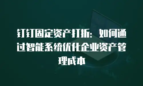 钉钉固定资产打折：如何通过智能系统优化企业资产管理成本
