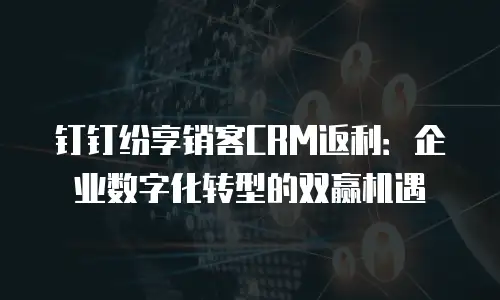 钉钉纷享销客CRM返利：企业数字化转型的双赢机遇