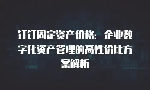 钉钉固定资产价格：企业数字化资产管理的高性价比方案解析