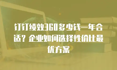 钉钉绩效360多少钱一年合适？企业如何选择性价比最优方案