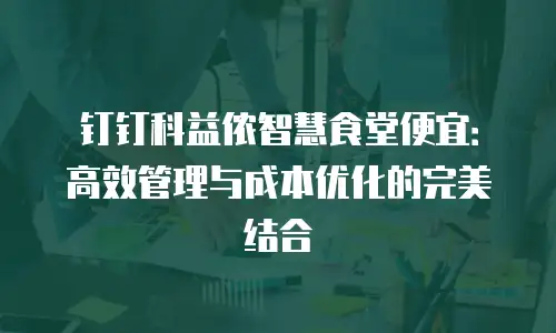 钉钉科益侬智慧食堂便宜：高效管理与成本优化的完美结合