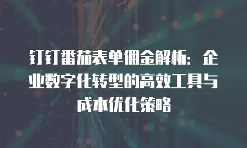 钉钉番茄表单佣金解析：企业数字化转型的高效工具与成本优化策略