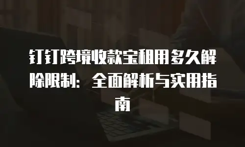 钉钉跨境收款宝租用多久解除限制：全面解析与实用指南