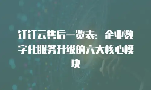 钉钉云售后一览表：企业数字化服务升级的六大核心模块