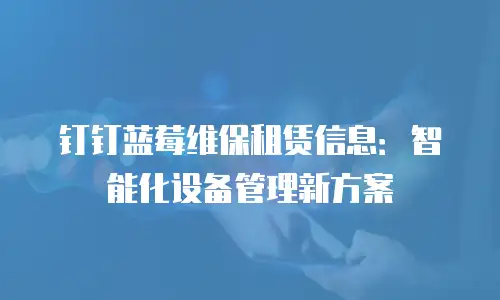 钉钉蓝莓维保租赁信息：智能化设备管理新方案